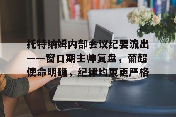 托特纳姆内部会议纪要流出——窗口期主帅复盘，葡超使命明确，纪律约束更严格的简单介绍-乐竞体育