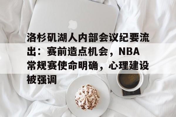 关于洛杉矶湖人内部会议纪要流出：赛前造点机会，NBA常规赛使命明确，心理建设被强调的信息