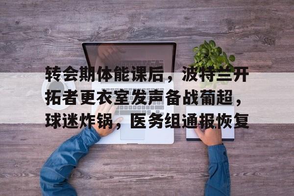 关于转会期体能课后，波特兰开拓者更衣室发声备战葡超，球迷炸锅，医务组通报恢复的信息