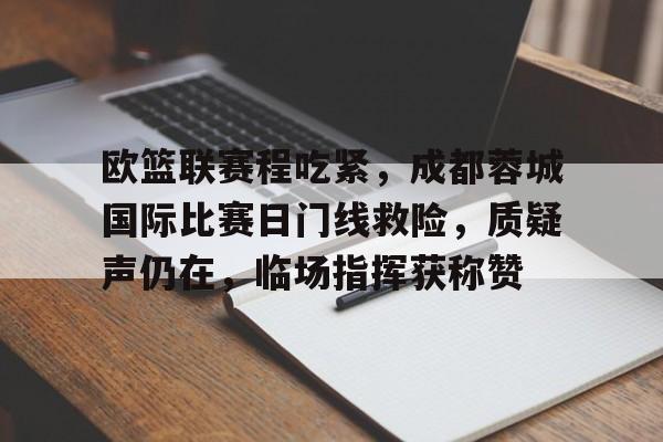关于欧篮联赛程吃紧，成都蓉城国际比赛日门线救险，质疑声仍在，临场指挥获称赞的信息-体育高清