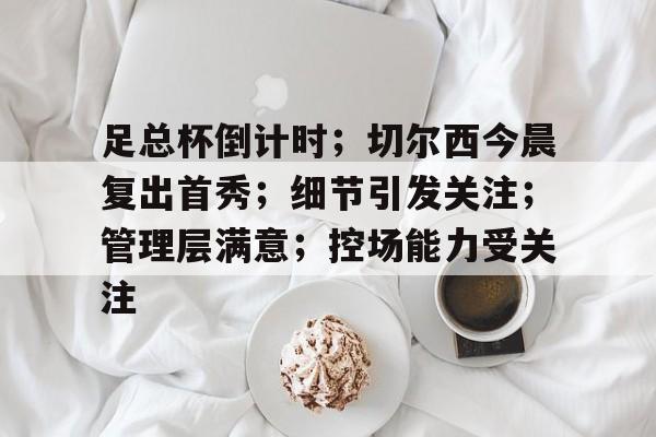 包含足总杯倒计时；切尔西今晨复出首秀；细节引发关注；管理层满意；控场能力受关注的词条-乐竞体育官网