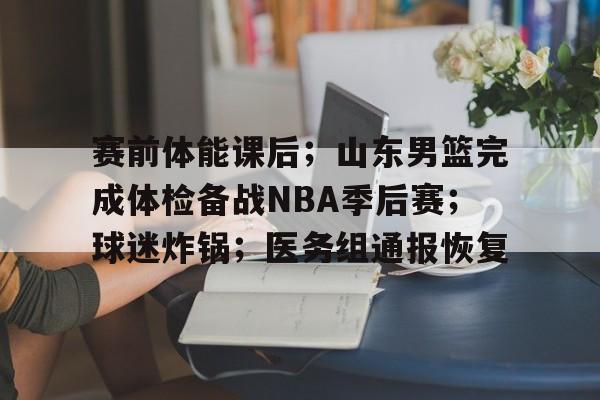 包含赛前体能课后；山东男篮完成体检备战NBA季后赛；球迷炸锅；医务组通报恢复的词条